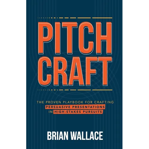 Pitch Craft: The Proven Playbook for Crafting Persuasive Presentations in High-Stakes Pursuits