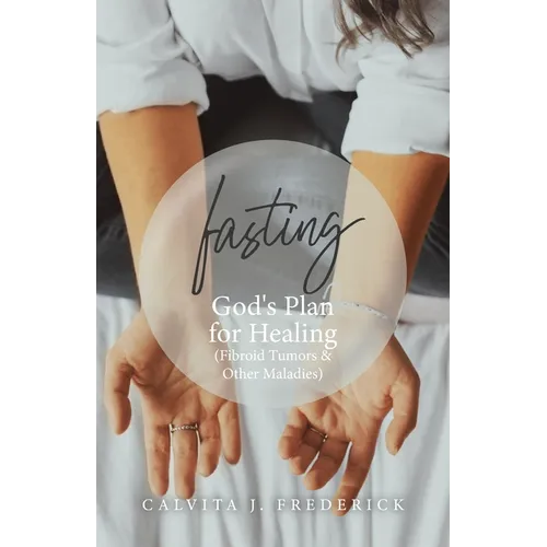 Fasting: God's Plan for Healing (Fibroid Tumors & Other Maladies)