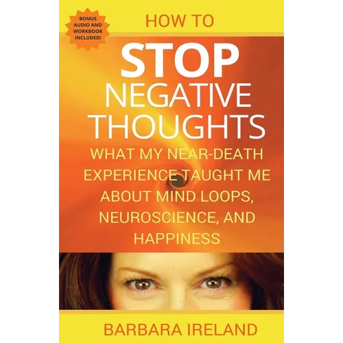 How To Stop Negative Thoughts: What My Near Death Experience Taught Me About Mind Loops, Neuroscience, and Happiness