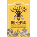 Backyard Beekeeping: What You Need to Know About Raising Bees and Creating a Profitable Honey Business