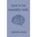 how to be mentally well: a guide on self-love and healing by isabella dorta