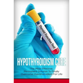 Hypothyroidism Cure: The Most Effective, Permanent Solution to Finally Overcome Hypothyroidism for Life