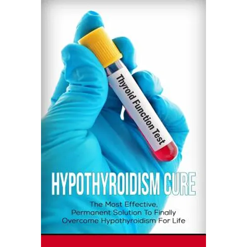 Hypothyroidism Cure: The Most Effective, Permanent Solution to Finally Overcome Hypothyroidism for Life