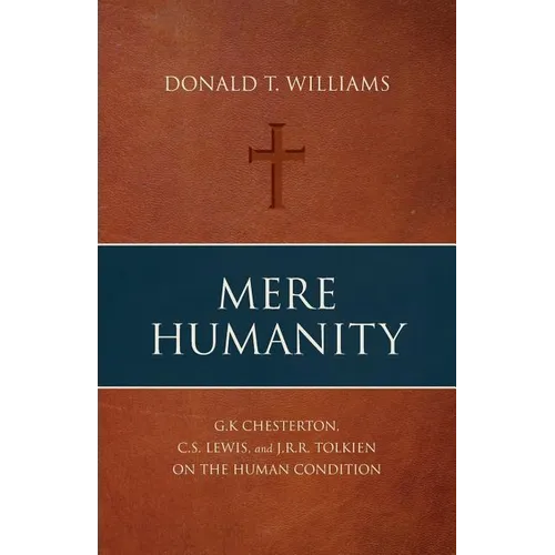 Mere Humanity: G.K. Chesterton, C.S. Lewis, and J.R.R. Tolkien on the Human Condition