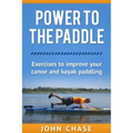 Power to the Paddle: : Exercises to Improve your Canoe and Kayak Paddling