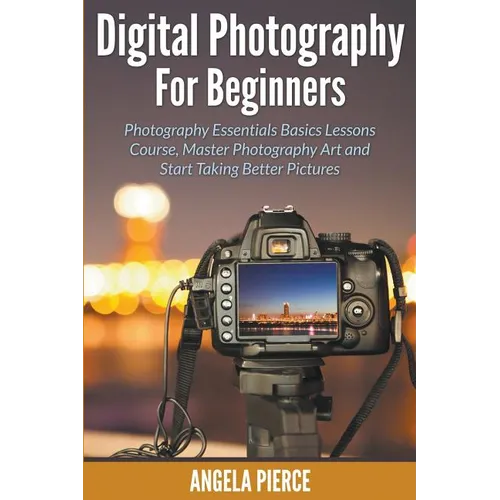 Digital Photography For Beginners: Photography Essentials Basics Lessons Course, Master Photography Art and Start Taking Better Pictures