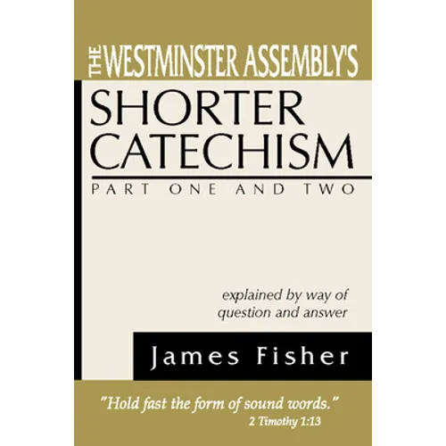 The Westminster Assembly's Shorter Catechism Explained by Way of Question and Answer, Part I and II