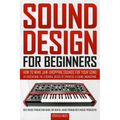 Sound Design for Beginners: How to Make Jaw-Dropping Sounds for Your Song by Discovering the Essential Basics of Synthesis & Sound Engineering (Best M