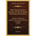 Plain Concise Practical Remarks, On The Treatment Of Wounds And Fractures: To Which Is Added, An Appendix On Camp And Military Hospitals (1776)