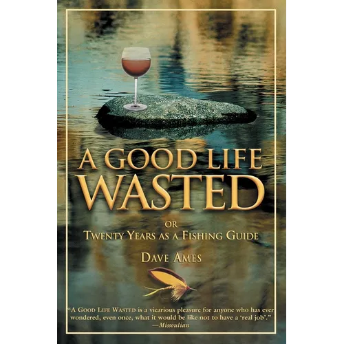 Good Life Wasted: Or Twenty Years As A Fishing Guide