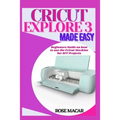 Cricut explore 3 made easy: Beginners guide on how to use the Cricut machine for DIY projects