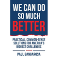We Can Do So Much Better: Practical, Common-Sense Solutions for America's Biggest Challenges