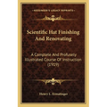 Scientific Hat Finishing And Renovating: A Complete And Profusely Illustrated Course Of Instruction (1919)