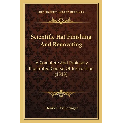 Scientific Hat Finishing And Renovating: A Complete And Profusely Illustrated Course Of Instruction (1919)