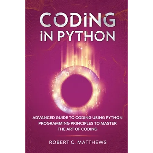 Coding in Python: Advanced Guide to Coding Using Python Programming Principles to Master the Art of Coding