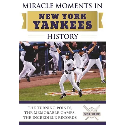 Miracle Moments in New York Yankees History: The Turning Points, the Memorable Games, the Incredible Records