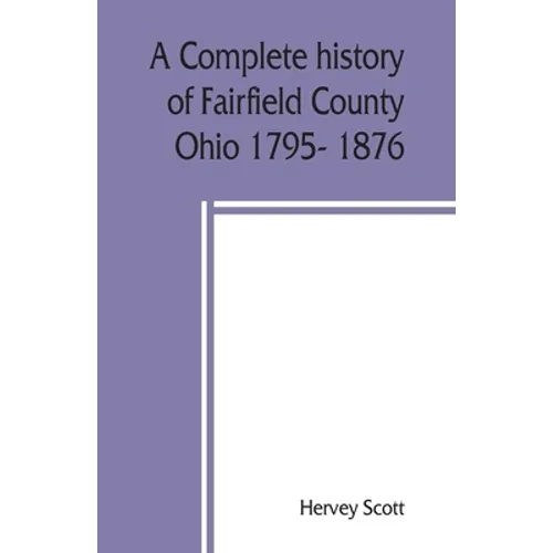 A complete history of Fairfield County, Ohio 1795- 1876.
