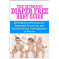 The Ultimate Diaper Free Baby Guide: Elimination Communication Strategies for Quicker and Healthier Potty Training Before 18 Months