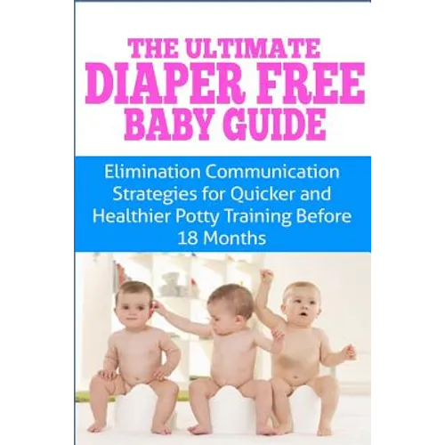 The Ultimate Diaper Free Baby Guide: Elimination Communication Strategies for Quicker and Healthier Potty Training Before 18 Months