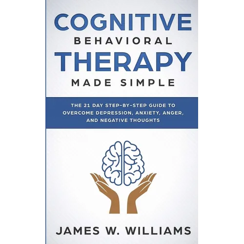 Cognitive Behavioral Therapy: Made Simple - The 21 Day Step by Step Guide to Overcoming Depression, Anxiety, Anger, and Negative Thoughts (Practical E