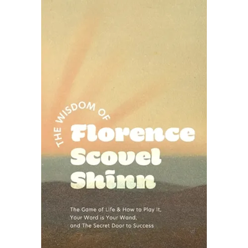 The Wisdom of Florence Scovel Shinn: The Game of Life & How to Play It, Your Word is Your Wand, and The Secret Door to Success