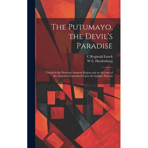 The Putumayo, the Devil's Paradise; Travels in the Peruvian Amazon Region and an Account of the Atrocities Committed Upon the Indians Therein