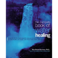 The Complete Book of Water Healing: Using the Earth's Most Essential Resource to Cure Illness, Promote Health, and Soothe and Restore Body, Mind, and
