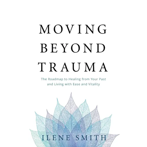 Moving Beyond Trauma: The Roadmap to Healing from Your Past and Living with Ease and Vitality