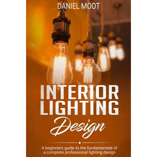 Interior Lighting Design: A beginners guide to the fundamentals of a complete professional lighting design