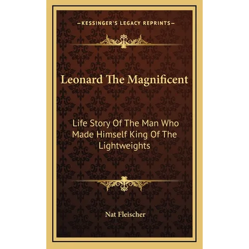 Leonard The Magnificent: Life Story Of The Man Who Made Himself King Of The Lightweights
