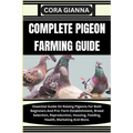 Complete Pigeon Farming Guide: Essential Guide On Raising Pigeons For Both Beginners And Pro: Farm Establishment, Breed Selection, Reproduction, Hous