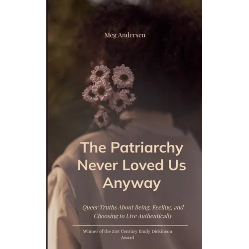 The Patriarchy Never Loved Us Anyway Queer Truths About Being, Feeling, and Choosing to Live Authentically