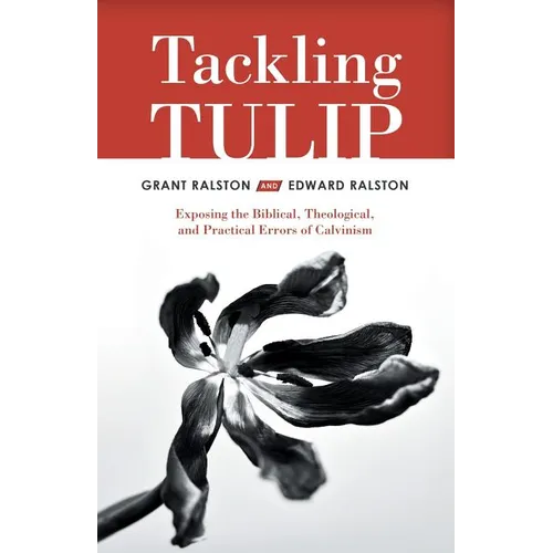 Tackling Tulip: Exposing the Biblical, Theological, and Practical Errors of Calvinism