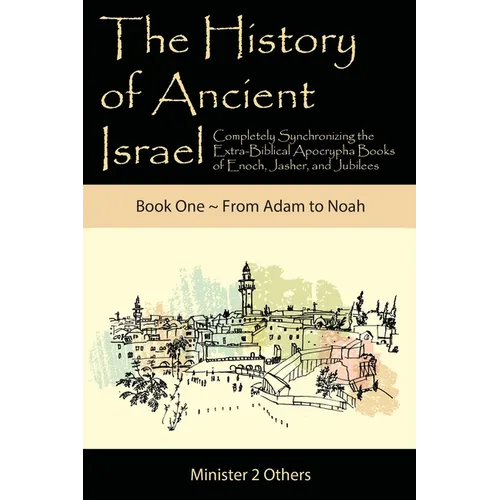 The History of Ancient Israel: Completely Synchronizing the Extra-Biblical Apocrypha Books of Enoch, Jasher, and Jubilees: Book 1 From Adam to Noah