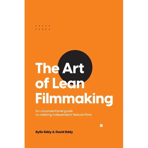 The Art of Lean Filmmaking: An unconventional guide to creating independent feature films
