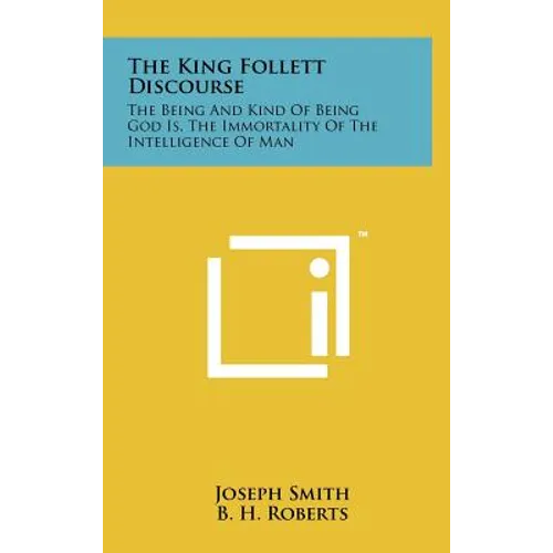The King Follett Discourse: The Being And Kind Of Being God Is, The Immortality Of The Intelligence Of Man