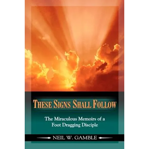 These Signs Shall Follow: The Miraculous Memoirs of a Foot Dragging Disciple