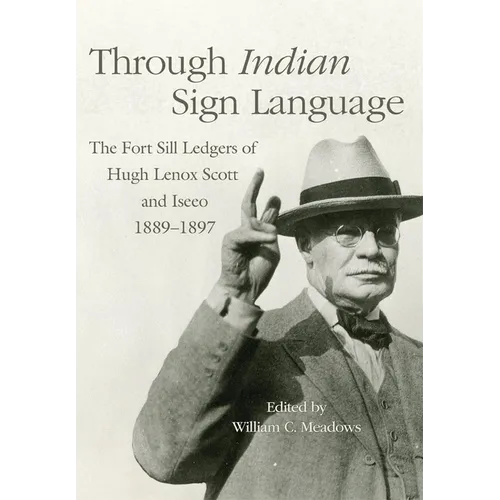 Through Indian Sign Language: The Fort Sill Ledgers of Hugh Lenox Scott and Iseeo, 1889-1897 Volume 274