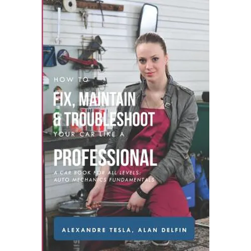 How to Fix, Maintain & Troubleshoot Your Car Like a Professional: A Car Book for All Levels: Auto Mechanics Fundamentals