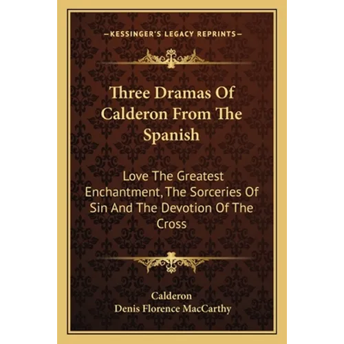 Three Dramas Of Calderon From The Spanish: Love The Greatest Enchantment, The Sorceries Of Sin And The Devotion Of The Cross