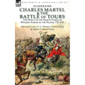 Charles Martel & the Battle of Tours: the Defeat of the Arab Invasion of Western Europe by the Franks, 732 A.D