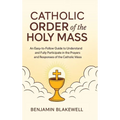 Catholic Order of the Holy Mass: An Easy-to-Follow Guide to Understand and Fully Participate in the Prayers and Responses of the Catholic Mass