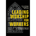 Leading Worship for Workers: How to Design Liturgies for All of Life