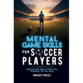 Mental Game Skills for Soccer Players: Develop and Reach Your Full Potential on the Field