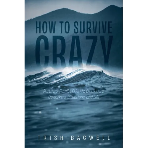 How to Survive Crazy: Partners, Family, Friends, Employers, Coworkers, Situations, and Life