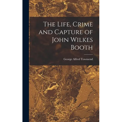 The Life, Crime and Capture of John Wilkes Booth