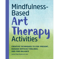 Mindfulness-Based Art Therapy Activities: Creative Techniques to Stay Present, Manage Difficult Feelings, and Find Balance