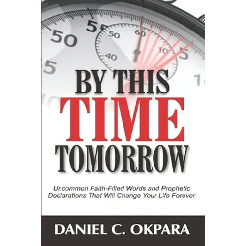 By This Time Tomorrow: Uncommon Faith-Filled Words and Prophetic Declarations That Will Change Your Life Forever