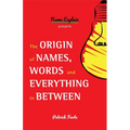 The Origin of Names, Words and Everything in Between: (Name Meanings, Fun Facts, Word Origins, Etymology)