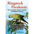 Ringneck Parakeets, The Complete Owner's Guide to Ringneck Parrots, Including Indian Ringneck Parakeets, their Care, Breeding, Training, Food, Lifespa